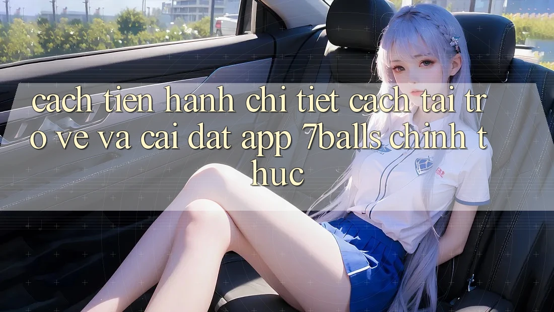 Cách tiến hành Chi Tiết Cách Tải trở về Và Cài Đặt App 7balls Chính Thức