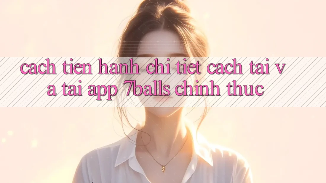 Cách tiến hành Chi Tiết Cách Tải Và Tải App 7balls Chính Thức
