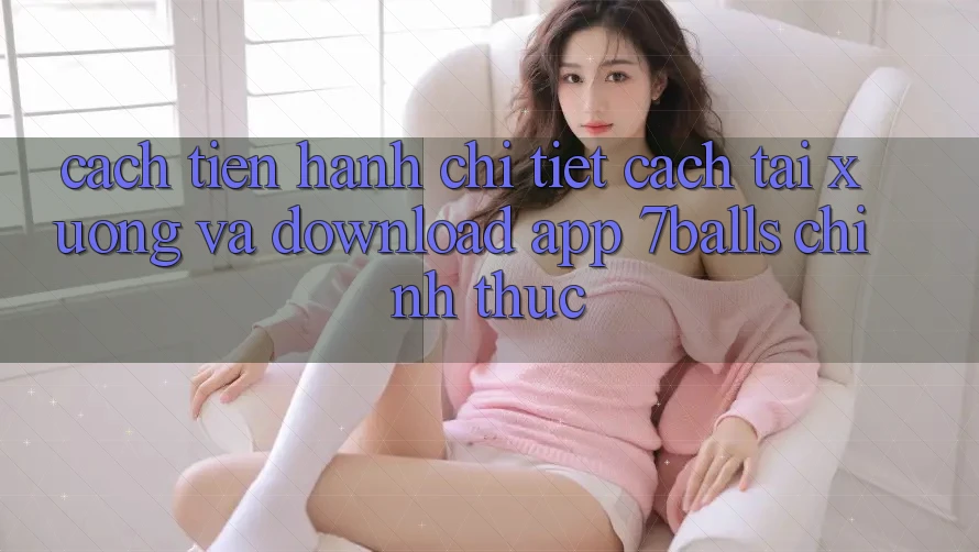 Cách tiến hành Chi Tiết Cách Tải xuống Và Download App 7balls Chính Thức Cách tiến hành Chi Tiết Cách Tải xuống Và Download App 7balls Chính Thức