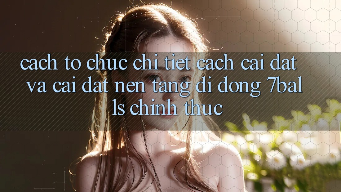 Cách tổ chức Chi Tiết Cách Cài đặt Và Cài Đặt Nền tảng di động 7balls Chính Thức
