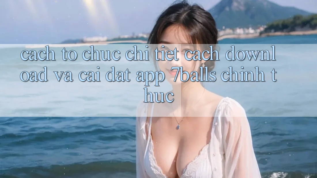 Cách tổ chức Chi Tiết Cách Download Và Cài Đặt App 7balls Chính Thức