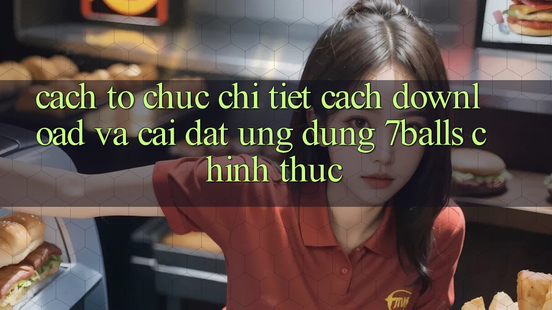 Cách tổ chức Chi Tiết Cách Download Và Cài Đặt Ứng dụng 7balls Chính Thức