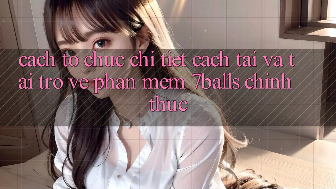 Cách tổ chức Chi Tiết Cách Tải Và Tải trở về Phần mềm 7balls Chính Thức