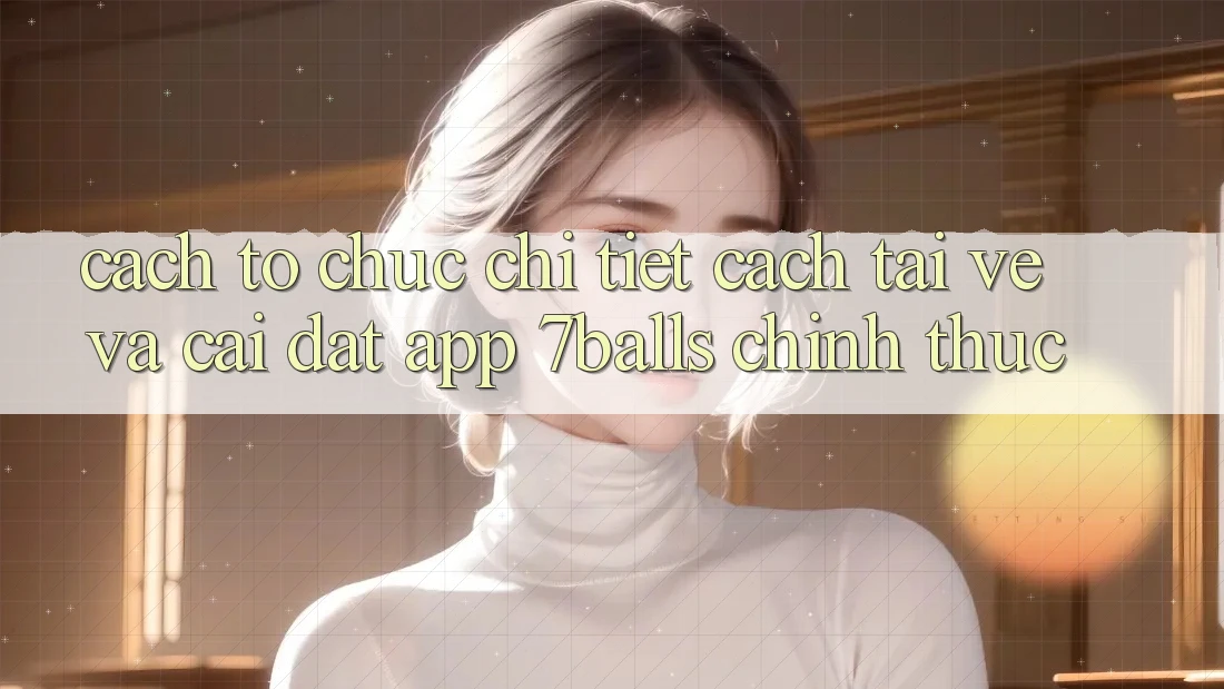 Cách tổ chức Chi Tiết Cách Tải về Và Cài Đặt App 7balls Chính Thức