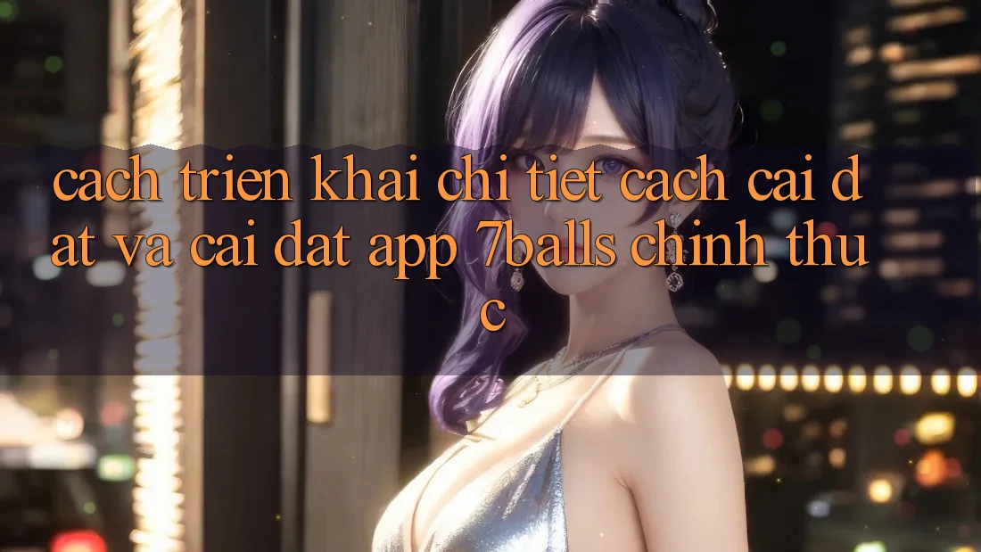 Cách triển khai Chi Tiết Cách Cài đặt Và Cài Đặt App 7balls Chính Thức