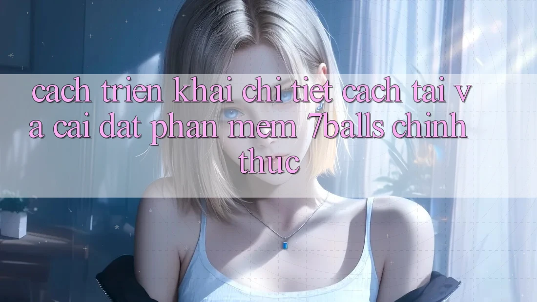 Cách triển khai Chi Tiết Cách Tải Và Cài Đặt Phần mềm 7balls Chính Thức