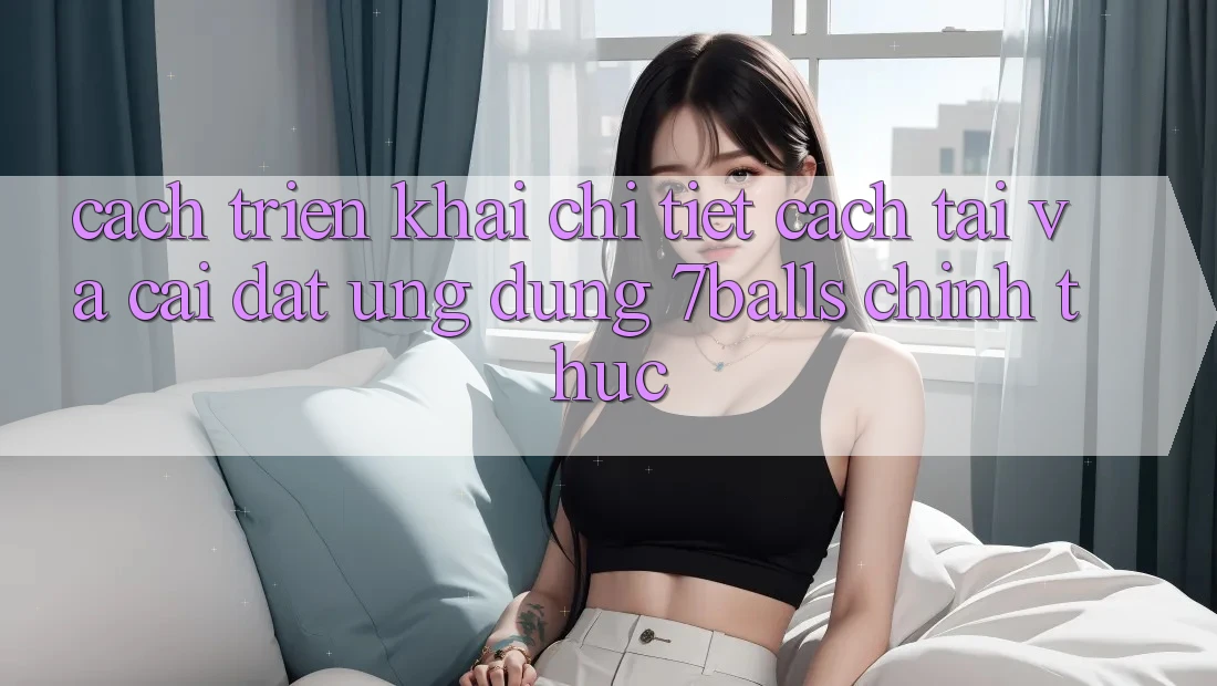 Cách triển khai Chi Tiết Cách Tải Và Cài Đặt Ứng dụng 7balls Chính Thức