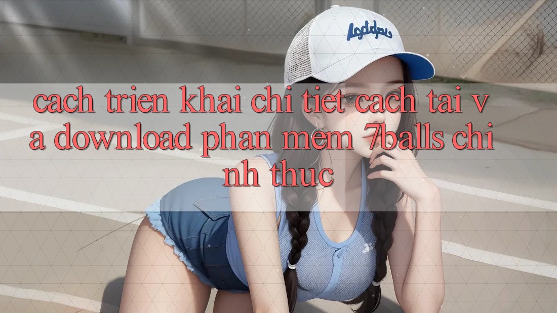 Cách triển khai Chi Tiết Cách Tải Và Download Phần mềm 7balls Chính Thức