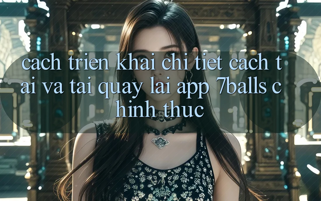 Cách triển khai Chi Tiết Cách Tải Và Tải quay lại App 7balls Chính Thức