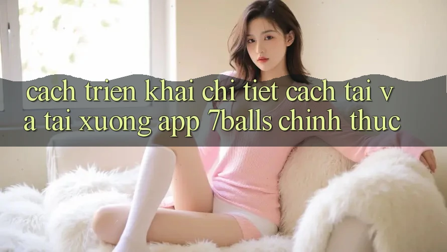 Cách triển khai Chi Tiết Cách Tải Và Tải xuống App 7balls Chính Thức