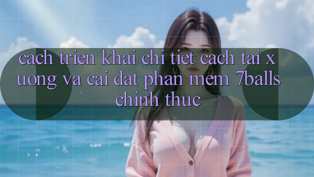 Cách triển khai Chi Tiết Cách Tải xuống Và Cài Đặt Phần mềm 7balls Chính Thức