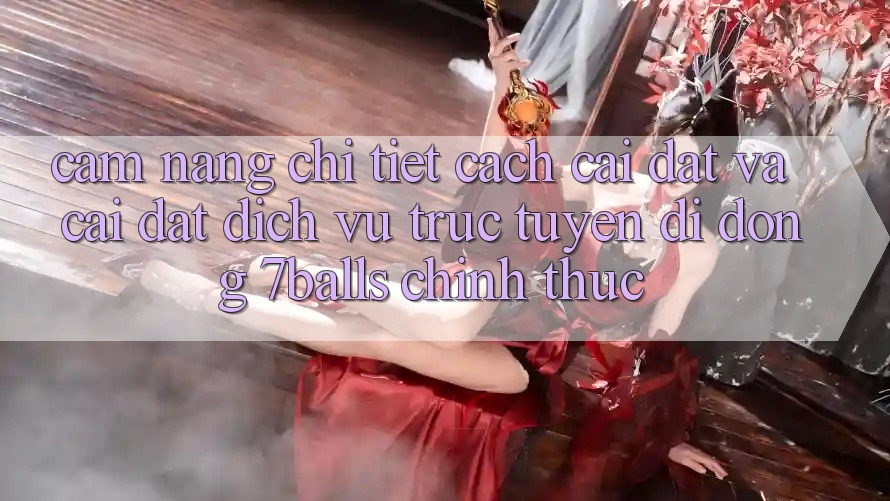Cẩm nang Chi Tiết Cách Cài đặt Và Cài Đặt Dịch vụ trực tuyến di động 7balls Chính Thức