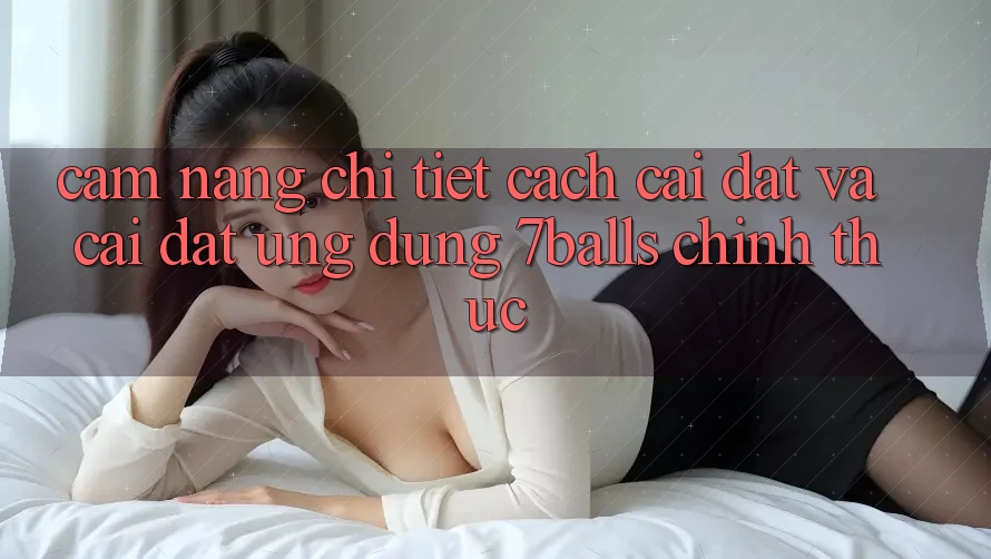 Cẩm nang Chi Tiết Cách Cài đặt Và Cài đặt Ứng dụng 7balls Chính Thức