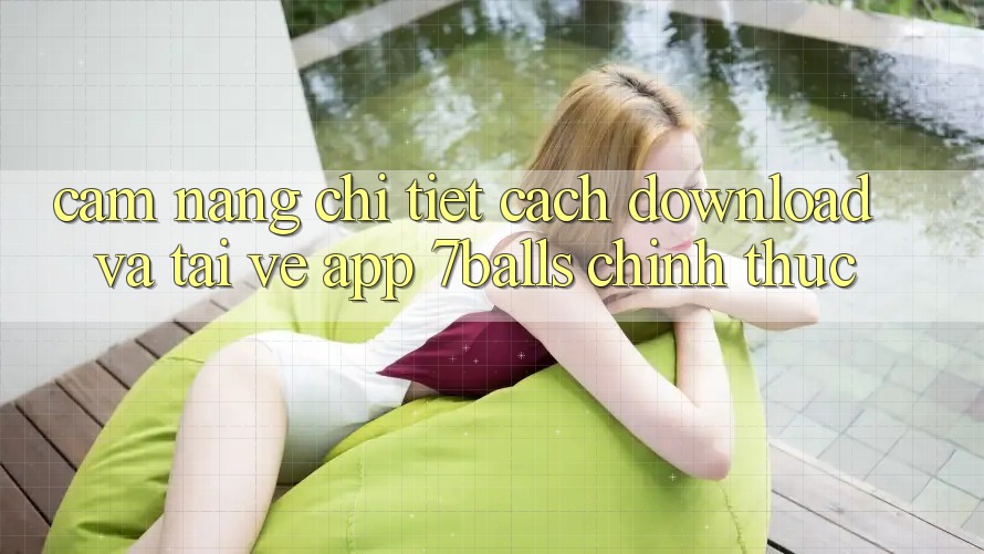 Cẩm nang Chi Tiết Cách Download Và Tải về App 7balls Chính Thức