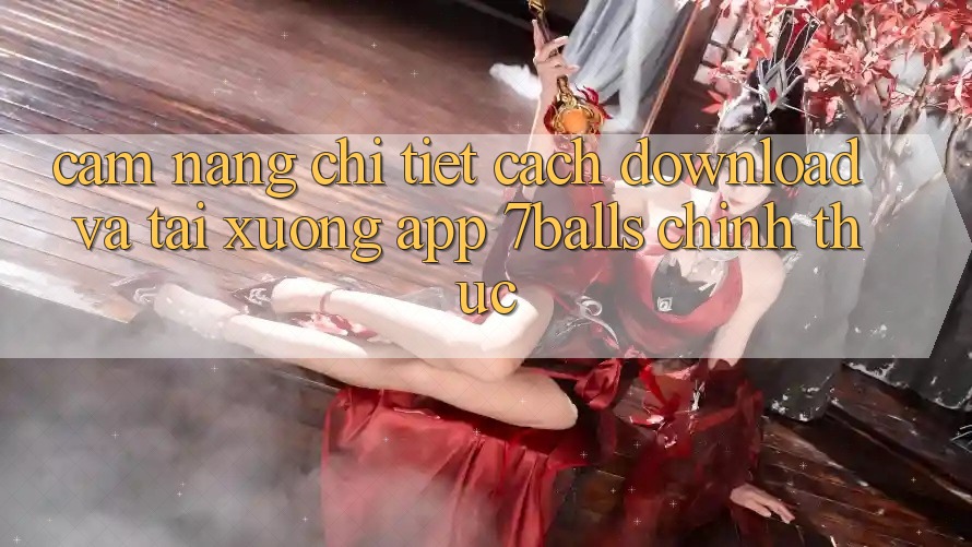 Cẩm nang Chi Tiết Cách Download Và Tải xuống App 7balls Chính Thức