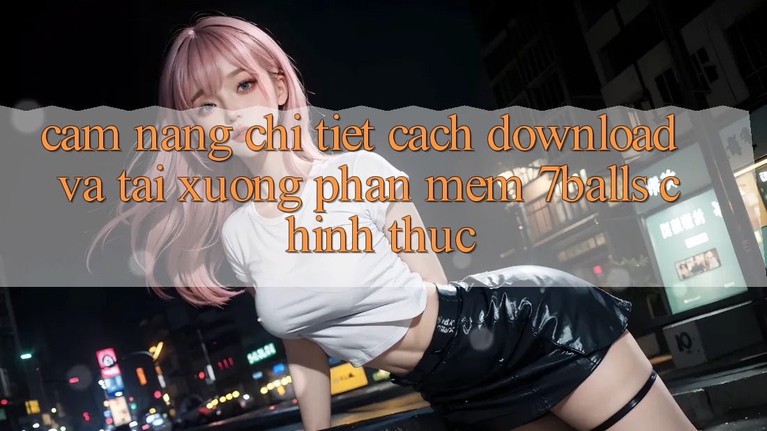 Cẩm nang Chi Tiết Cách Download Và Tải xuống Phần mềm 7balls Chính Thức