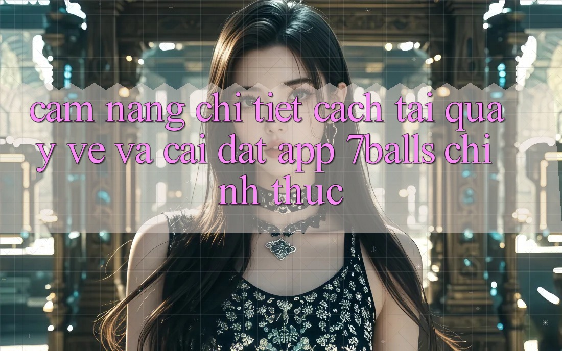 Cẩm nang Chi Tiết Cách Tải quay về Và Cài đặt App 7balls Chính Thức