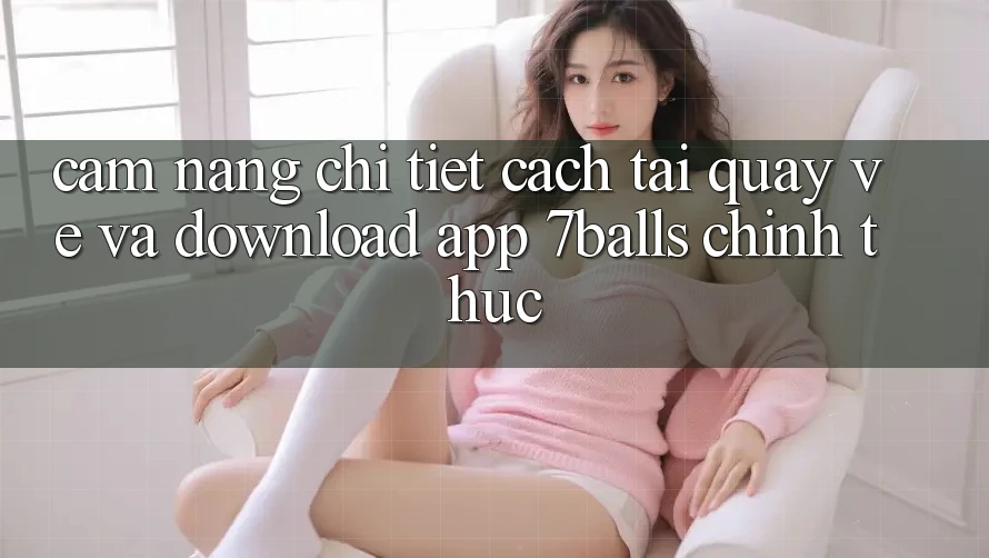 Cẩm nang Chi Tiết Cách Tải quay về Và Download App 7balls Chính Thức