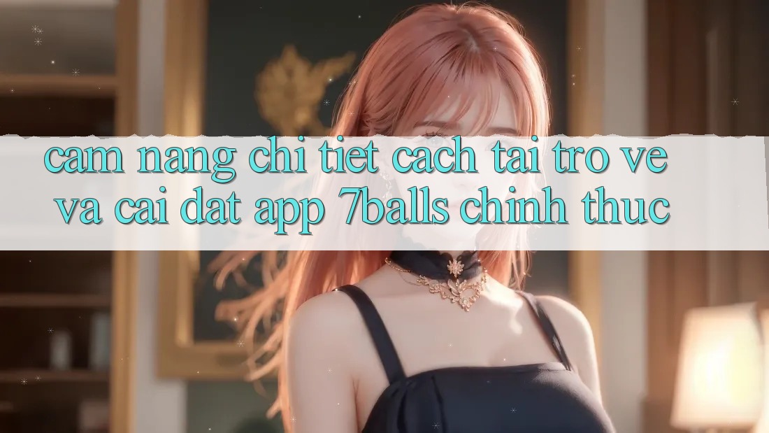 Cẩm nang Chi Tiết Cách Tải trở về Và Cài Đặt App 7balls Chính Thức