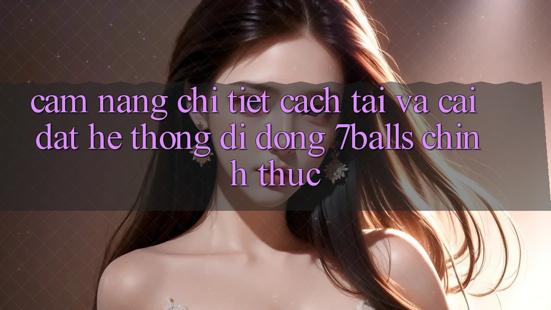 Cẩm nang Chi Tiết Cách Tải Và Cài Đặt Hệ thống di động 7balls Chính Thức