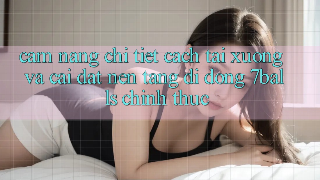 Cẩm nang Chi Tiết Cách Tải xuống Và Cài Đặt Nền tảng di động 7balls Chính Thức