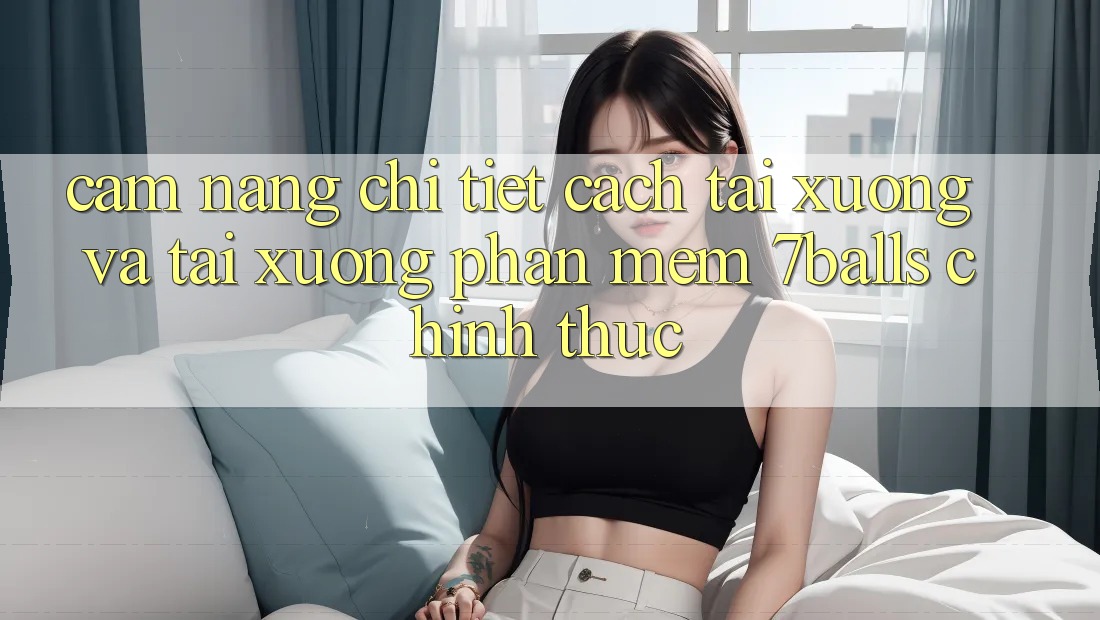 Cẩm nang Chi Tiết Cách Tải xuống Và Tải xuống Phần mềm 7balls Chính Thức