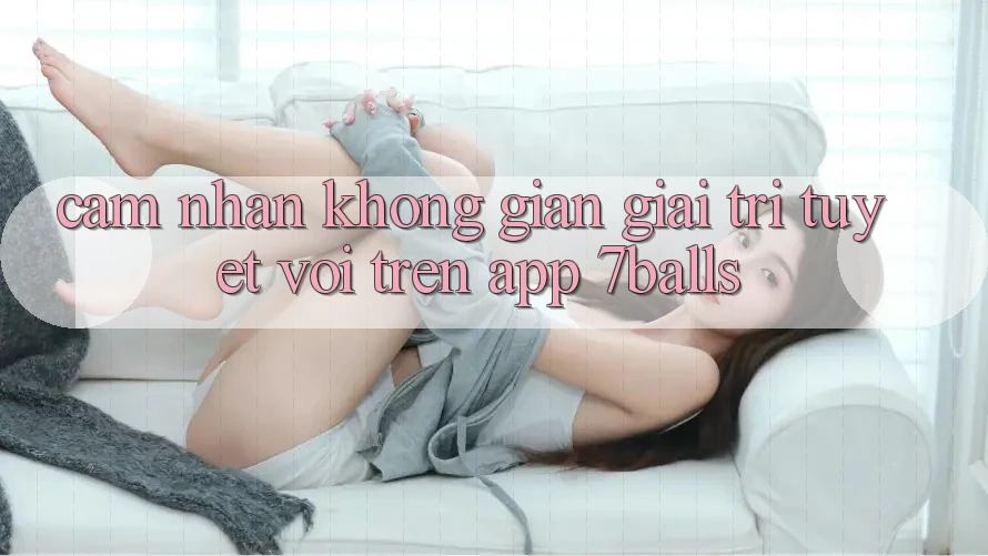 Cảm nhận Không Gian Giải Trí Tuyệt vời Trên App 7balls Cảm nhận Không Gian Giải Trí Tuyệt vời Trên App 7balls