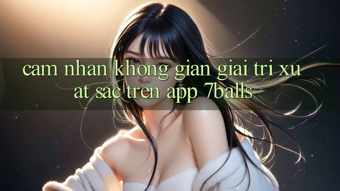 Cảm nhận Không Gian Giải Trí Xuất sắc Trên App 7balls Cảm nhận Không Gian Giải Trí Xuất sắc Trên App 7balls