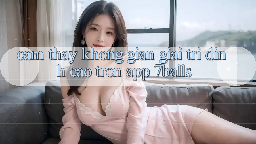 Cảm thấy Không Gian Giải Trí Đỉnh cao Trên App 7balls