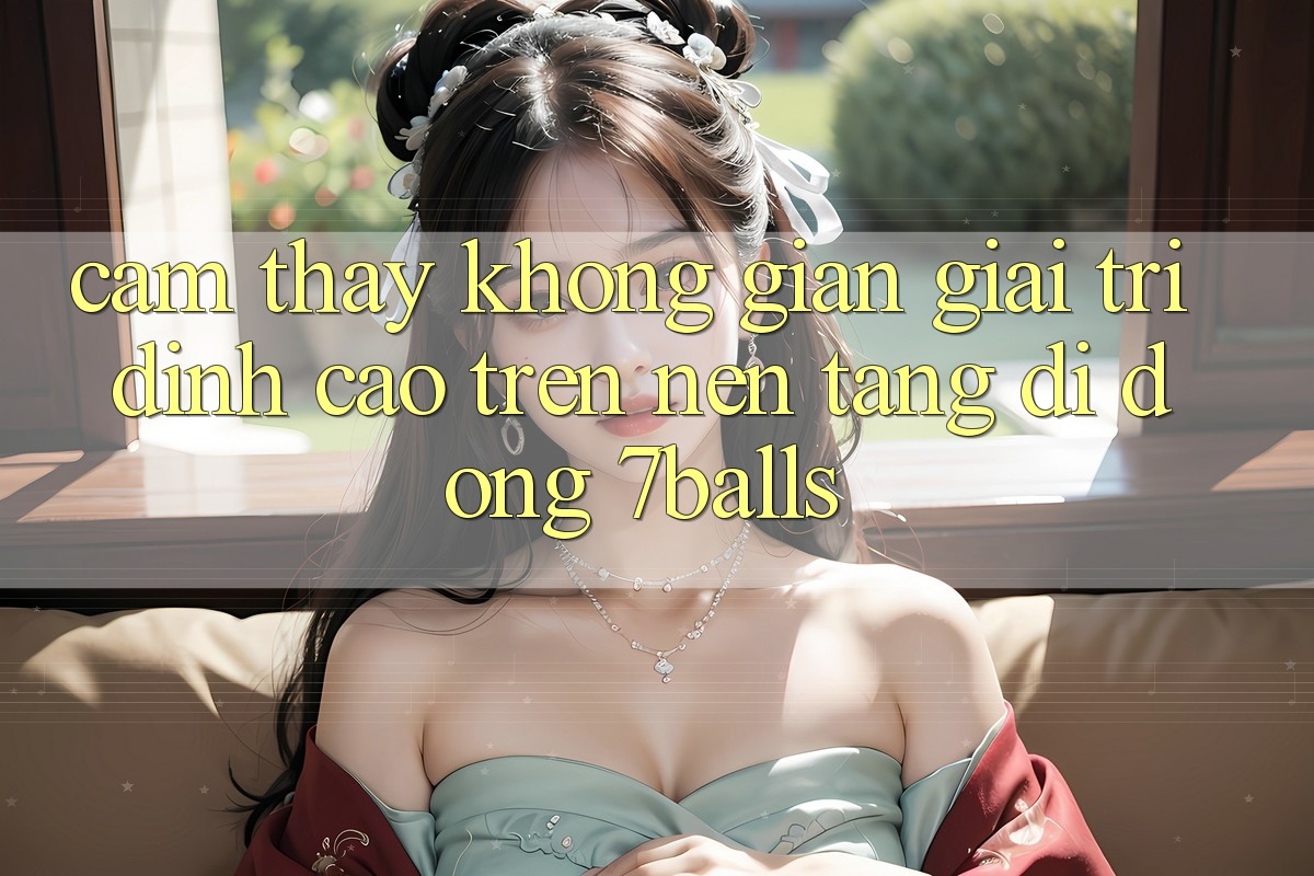 Cảm thấy Không Gian Giải Trí Đỉnh Cao Trên Nền tảng di động 7balls
