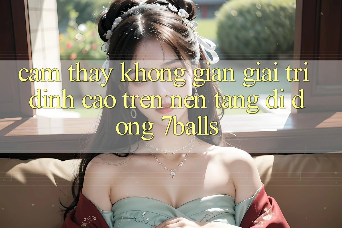 Cảm thấy Không Gian Giải Trí Đỉnh Cao Trên Nền tảng di động 7balls