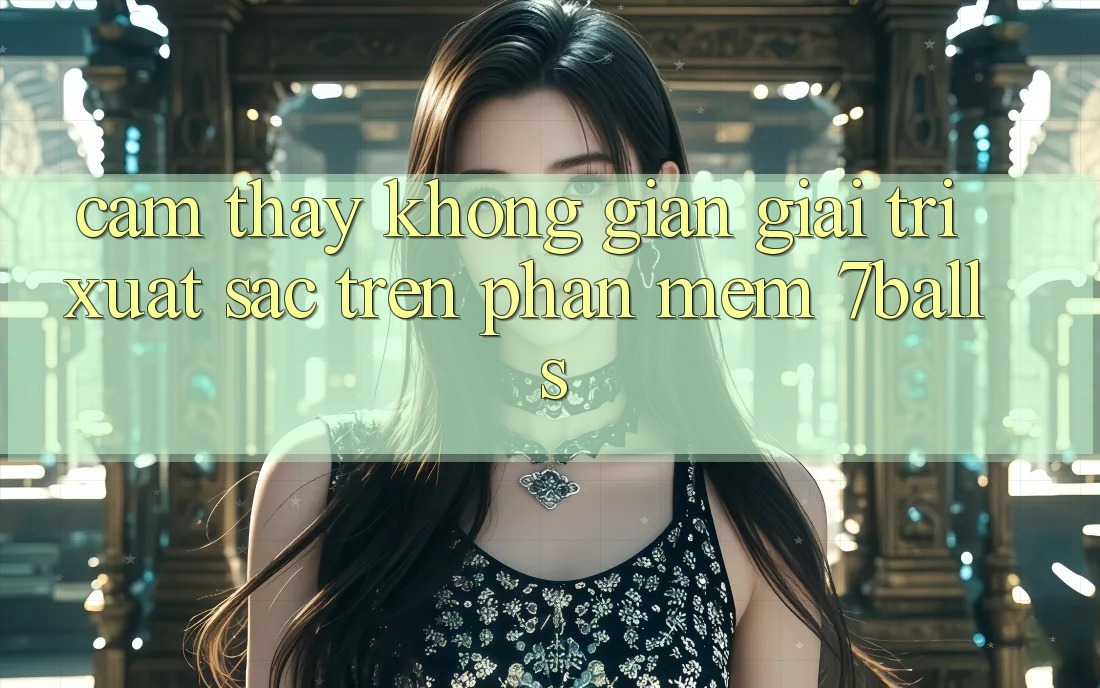 Cảm thấy Không Gian Giải Trí Xuất sắc Trên Phần mềm 7balls