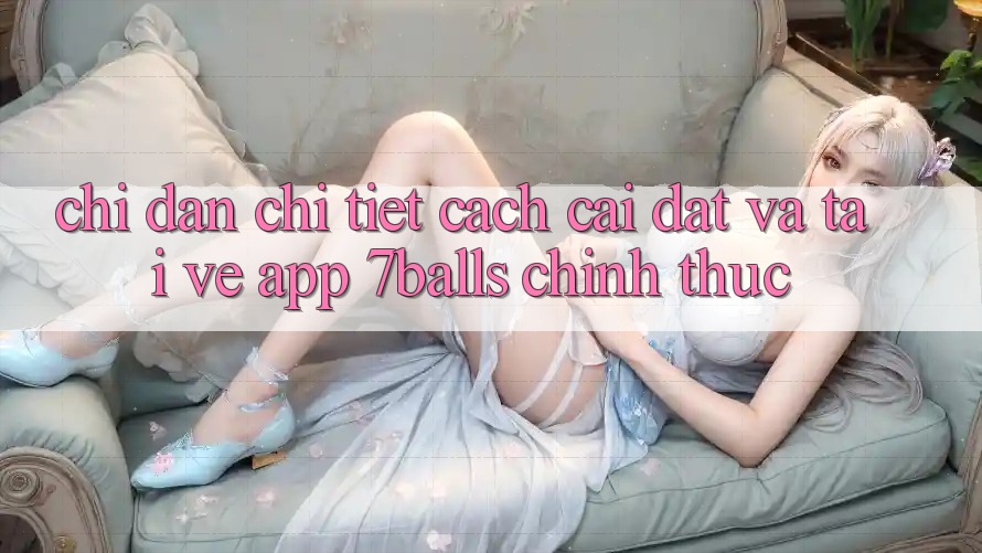 Chỉ dẫn Chi Tiết Cách Cài đặt Và Tải về App 7balls Chính Thức