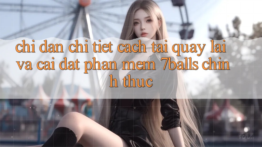 Chỉ dẫn Chi Tiết Cách Tải quay lại Và Cài Đặt Phần mềm 7balls Chính Thức