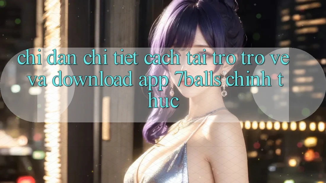 Chỉ dẫn Chi Tiết Cách Tải trở trở về Và Download App 7balls Chính Thức