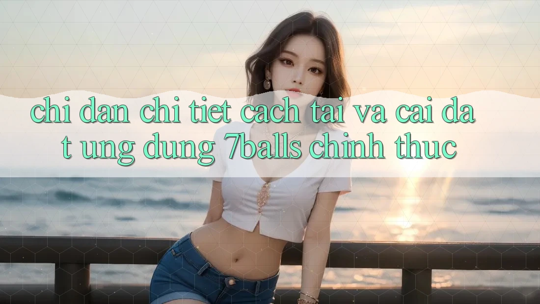 Chỉ dẫn Chi Tiết Cách Tải Và Cài Đặt Ứng dụng 7balls Chính Thức