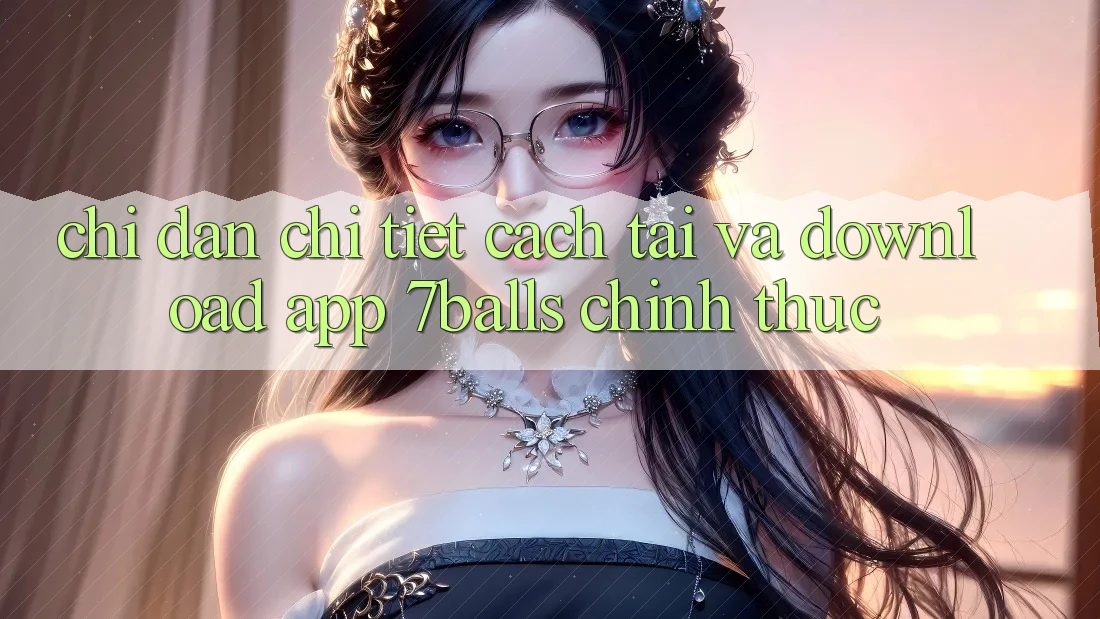 Chỉ dẫn Chi Tiết Cách Tải Và Download App 7balls Chính Thức