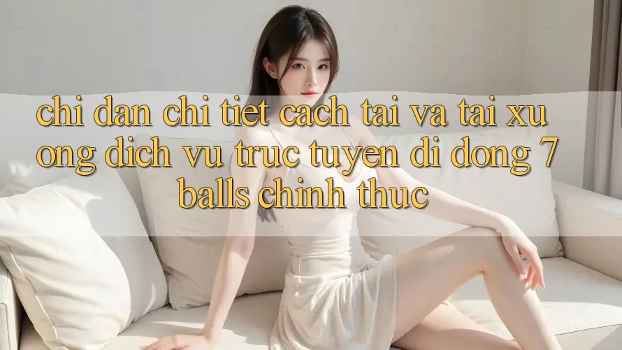 Chỉ dẫn Chi Tiết Cách Tải Và Tải xuống Dịch vụ trực tuyến di động 7balls Chính Thức