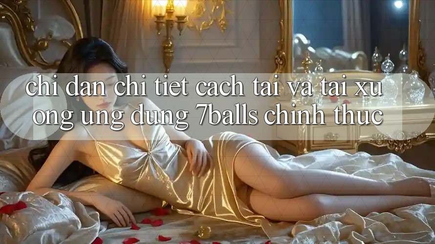 Chỉ dẫn Chi Tiết Cách Tải Và Tải xuống Ứng dụng 7balls Chính Thức