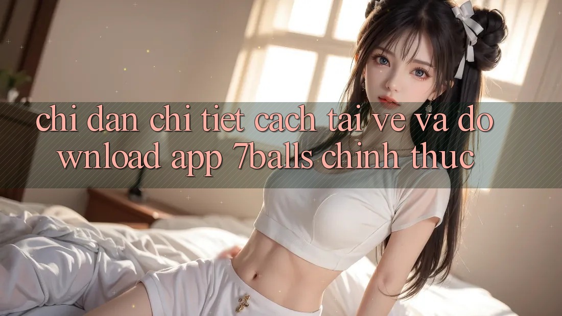 Chỉ dẫn Chi Tiết Cách Tải về Và Download App 7balls Chính Thức