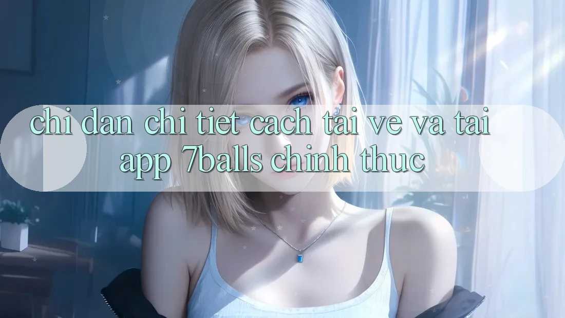 Chỉ dẫn Chi Tiết Cách Tải về Và Tải App 7balls Chính Thức