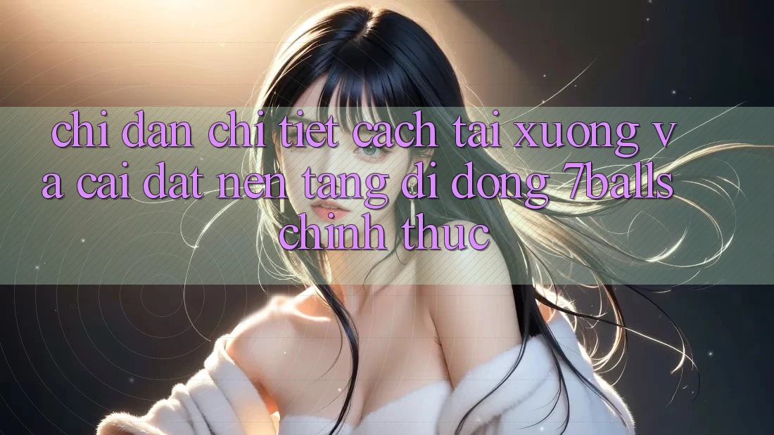 Chỉ dẫn Chi Tiết Cách Tải xuống Và Cài Đặt Nền tảng di động 7balls Chính Thức