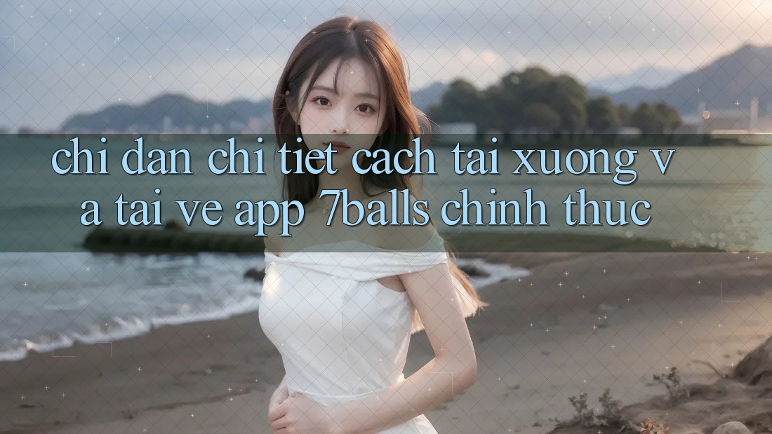 Chỉ dẫn Chi Tiết Cách Tải xuống Và Tải về App 7balls Chính Thức