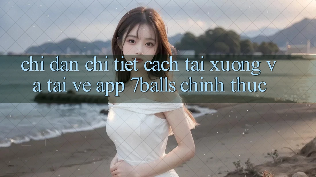 Chỉ dẫn Chi Tiết Cách Tải xuống Và Tải về App 7balls Chính Thức