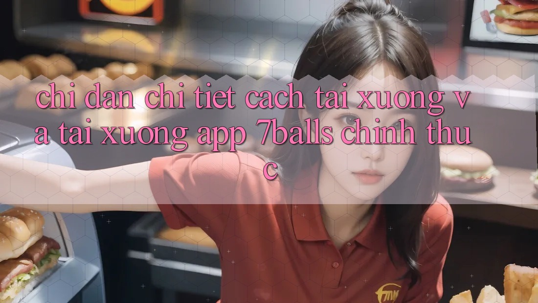 Chỉ dẫn Chi Tiết Cách Tải xuống Và Tải xuống App 7balls Chính Thức