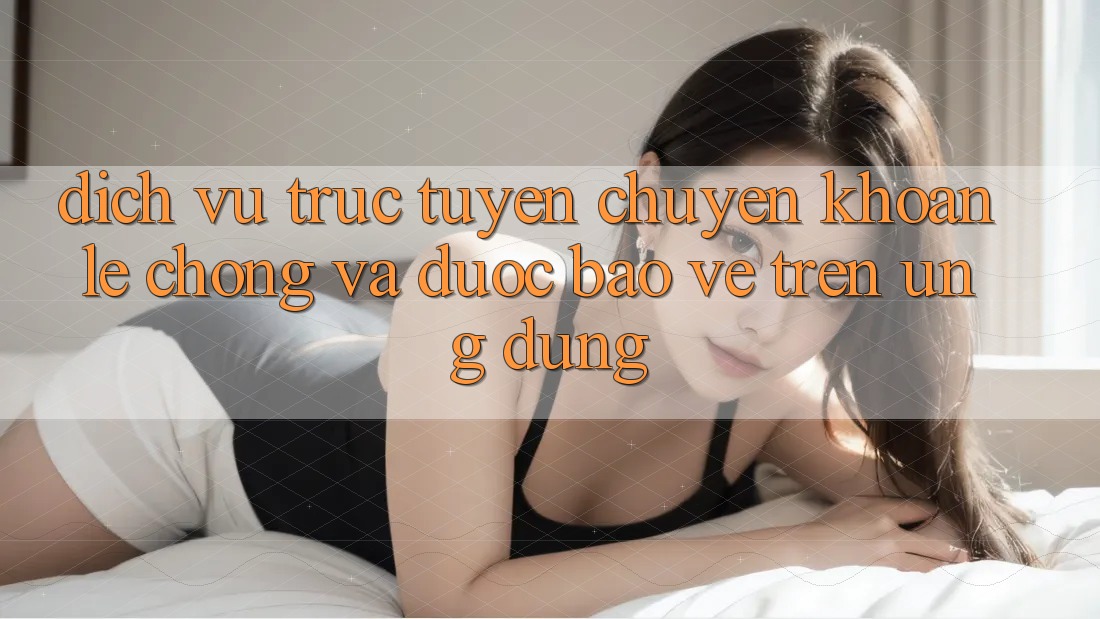 Dịch vụ trực tuyến Chuyển khoản Lẹ Chóng Và Được bảo vệ Trên Ứng dụng