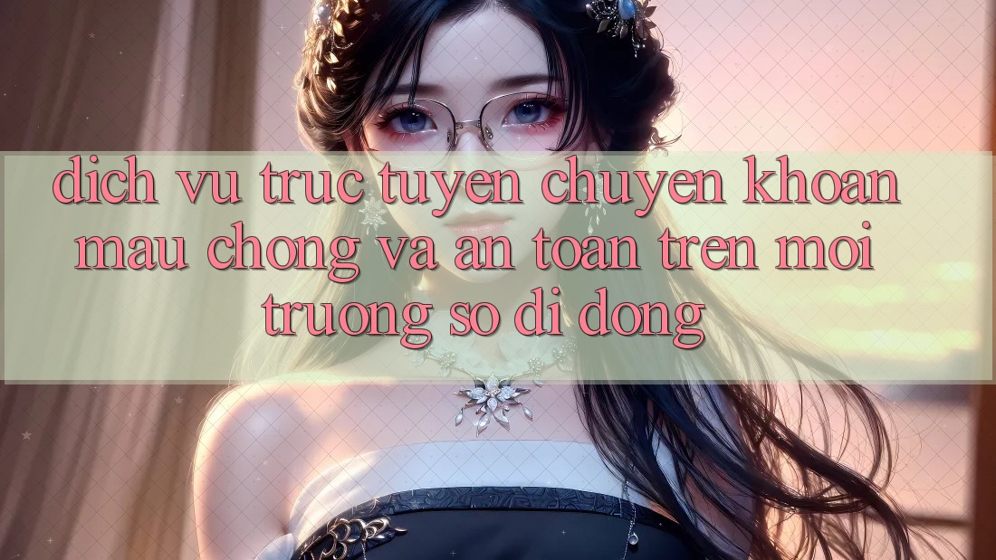 Dịch vụ trực tuyến Chuyển khoản Mau Chóng Và An Toàn Trên Môi trường số Di Động