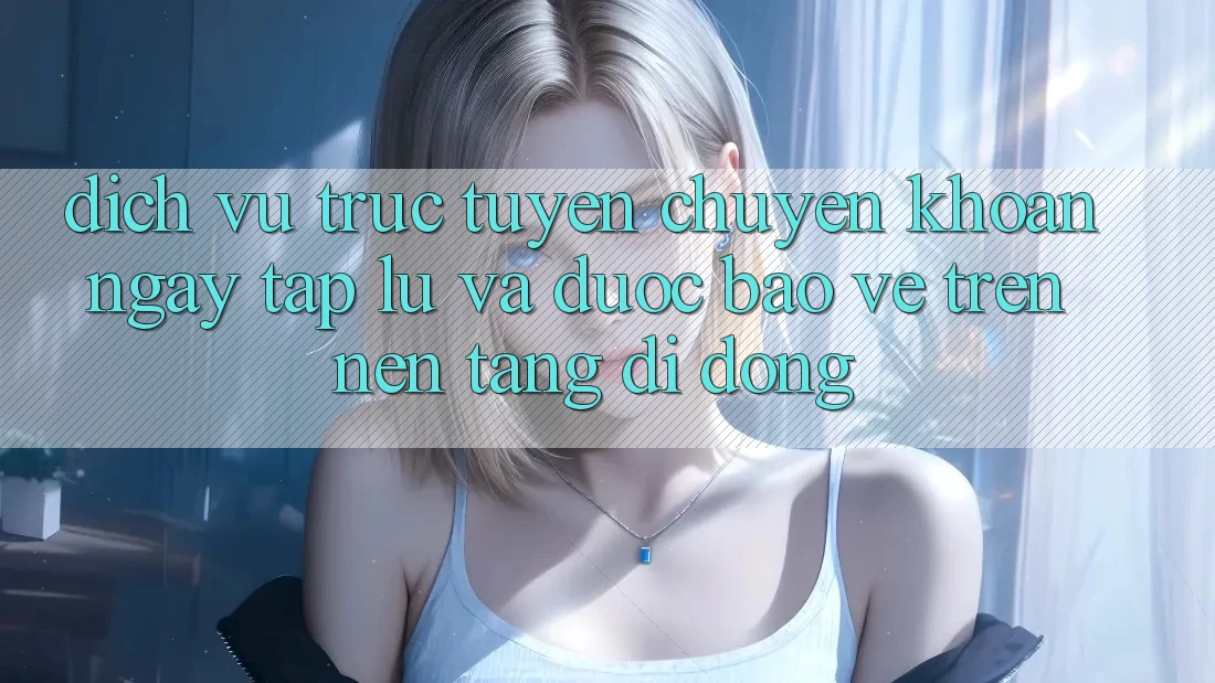 Dịch vụ trực tuyến Chuyển khoản Ngay tắp lự Và Được bảo vệ Trên Nền Tảng Di Động