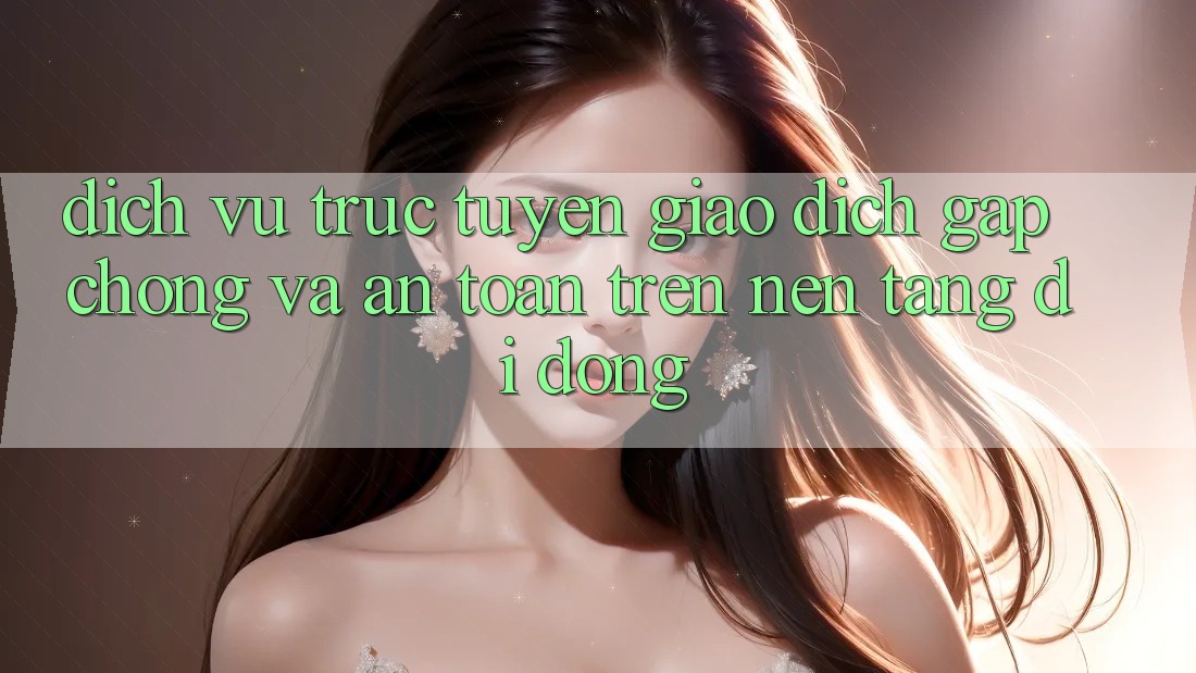Dịch vụ trực tuyến Giao Dịch Gấp Chóng Và An Toàn Trên Nền Tảng Di Động