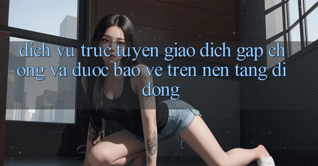 Dịch vụ trực tuyến Giao dịch Gấp Chóng Và Được bảo vệ Trên Nền Tảng Di Động